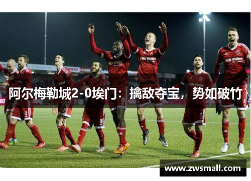 阿尔梅勒城2-0埃门:擒敌夺宝,势如破竹 阿尔梅勒城2-0埃门:擒敌夺宝,势如破竹