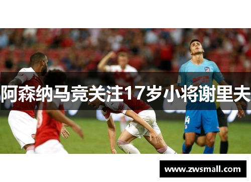 阿森纳马竞关注17岁小将谢里夫 阿森纳马竞关注17岁小将谢里夫