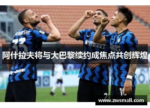 阿什拉夫将与大巴黎续约成焦点共创辉煌 阿什拉夫将与大巴黎续约成焦点共创辉煌