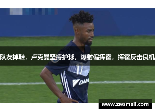 队友掉鞋,卢克曼坚持护球,爆射偏挥霍,挥霍反击良机 队友掉鞋,卢克曼坚持护球,爆射偏挥霍,挥霍反击良机