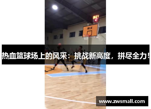 热血篮球场上的风采：挑战新高度，拼尽全力！